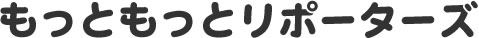 もっともっとリポーターズ